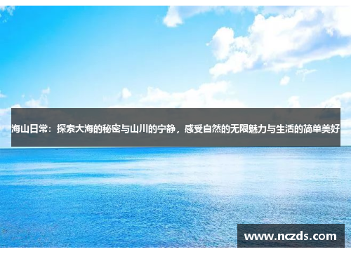 海山日常：探索大海的秘密与山川的宁静，感受自然的无限魅力与生活的简单美好